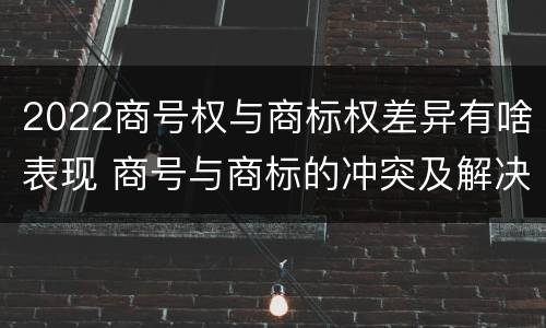 2022商号权与商标权差异有啥表现 商号与商标的冲突及解决措施