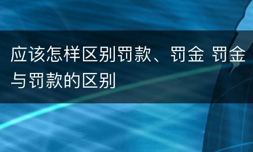 应该怎样区别罚款、罚金 罚金与罚款的区别