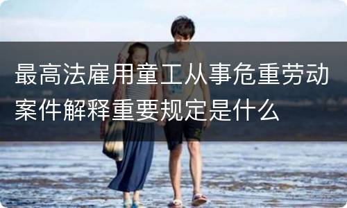 最高法雇用童工从事危重劳动案件解释重要规定是什么