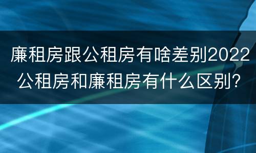 廉租房跟公租房有啥差别2022 公租房和廉租房有什么区别?2019年的