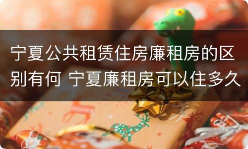 宁夏公共租赁住房廉租房的区别有何 宁夏廉租房可以住多久
