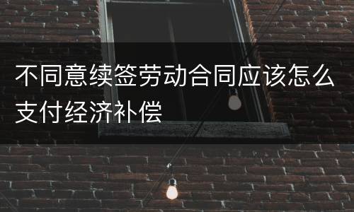 不同意续签劳动合同应该怎么支付经济补偿