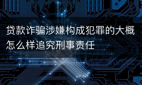 贷款诈骗涉嫌构成犯罪的大概怎么样追究刑事责任