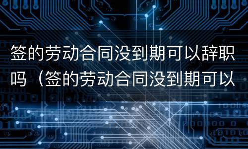签的劳动合同没到期可以辞职吗（签的劳动合同没到期可以辞职吗）
