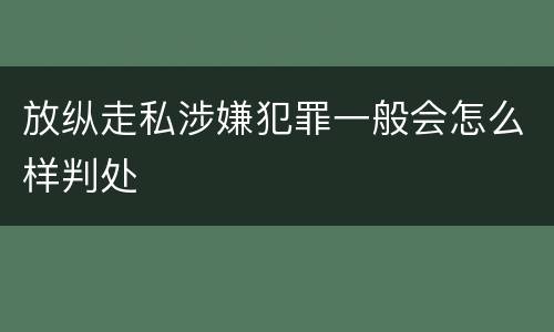 放纵走私涉嫌犯罪一般会怎么样判处