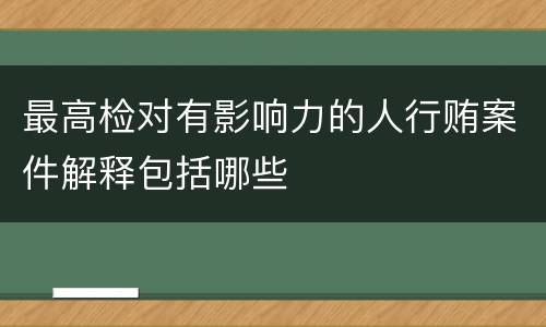 最高检对有影响力的人行贿案件解释包括哪些