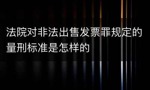 法院对非法出售发票罪规定的量刑标准是怎样的