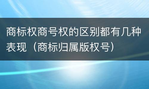 商标权商号权的区别都有几种表现（商标归属版权号）