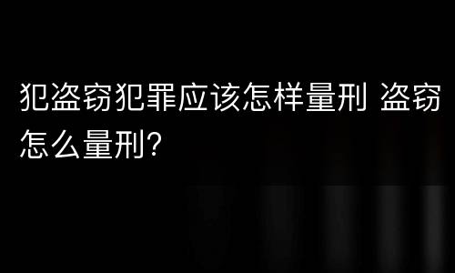 犯盗窃犯罪应该怎样量刑 盗窃怎么量刑?