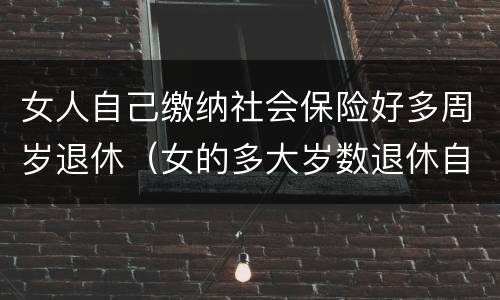 女人自己缴纳社会保险好多周岁退休（女的多大岁数退休自己交的社保）