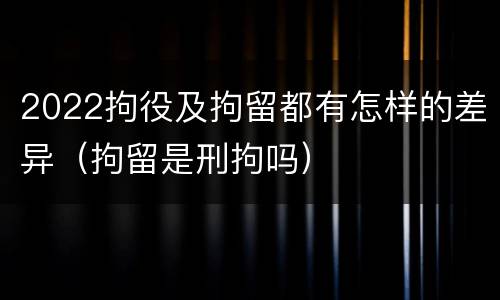 2022拘役及拘留都有怎样的差异（拘留是刑拘吗）
