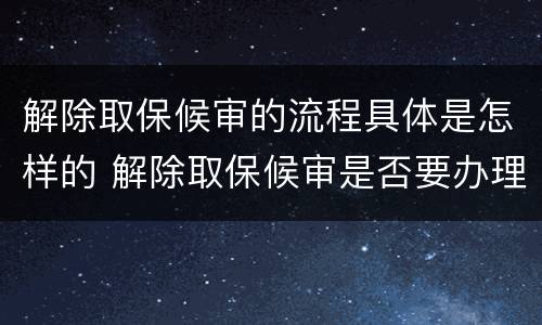 解除取保候审的流程具体是怎样的 解除取保候审是否要办理解除手续