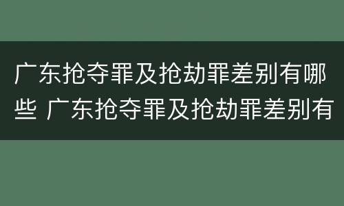 广东抢夺罪及抢劫罪差别有哪些 广东抢夺罪及抢劫罪差别有哪些案例