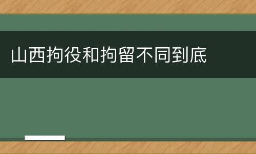 山西拘役和拘留不同到底