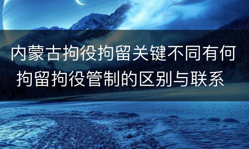 内蒙古拘役拘留关键不同有何 拘留拘役管制的区别与联系