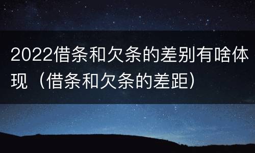 2022借条和欠条的差别有啥体现（借条和欠条的差距）