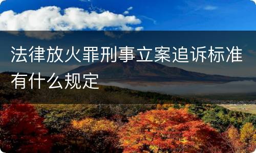 法律放火罪刑事立案追诉标准有什么规定