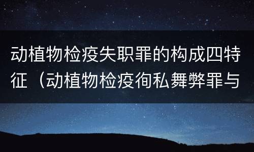 动植物检疫失职罪的构成四特征（动植物检疫徇私舞弊罪与动植物检疫失职罪的区别在于）