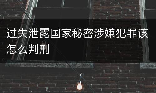 过失泄露国家秘密涉嫌犯罪该怎么判刑