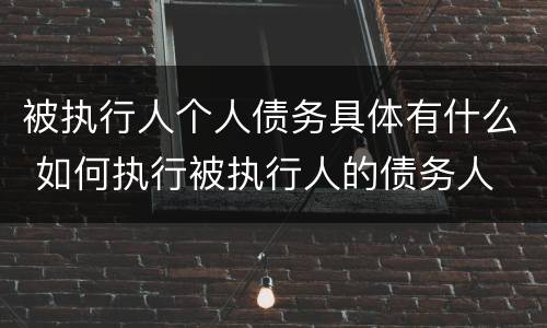 被执行人个人债务具体有什么 如何执行被执行人的债务人