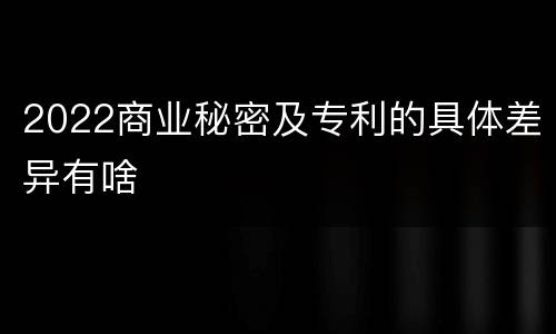 2022商业秘密及专利的具体差异有啥