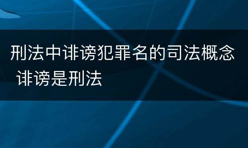 刑法中诽谤犯罪名的司法概念 诽谤是刑法