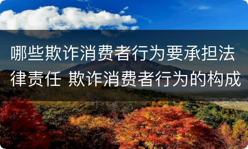 哪些欺诈消费者行为要承担法律责任 欺诈消费者行为的构成要件及其法律后果