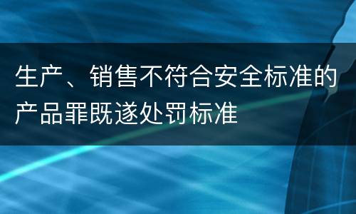生产、销售不符合安全标准的产品罪既遂处罚标准