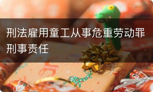 刑法雇用童工从事危重劳动罪刑事责任