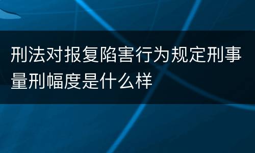 刑法对报复陷害行为规定刑事量刑幅度是什么样