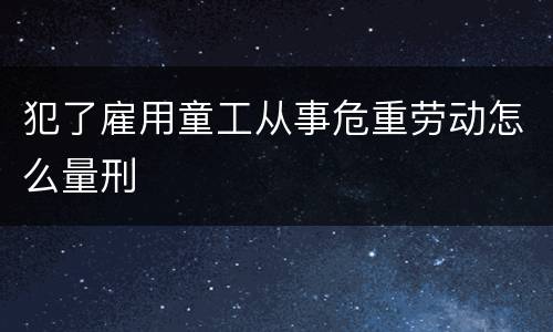 犯了雇用童工从事危重劳动怎么量刑