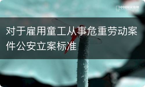 对于雇用童工从事危重劳动案件公安立案标准