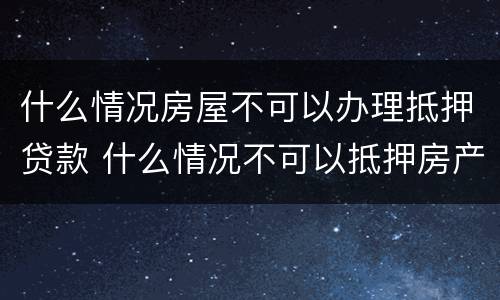 什么情况房屋不可以办理抵押贷款 什么情况不可以抵押房产贷款