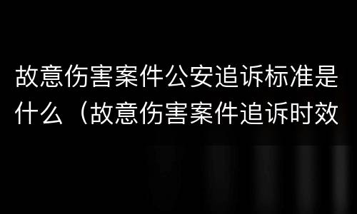 故意伤害案件公安追诉标准是什么（故意伤害案件追诉时效）