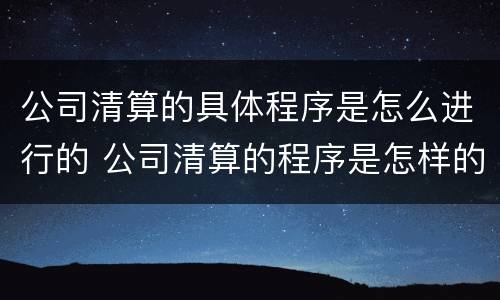 公司清算的具体程序是怎么进行的 公司清算的程序是怎样的