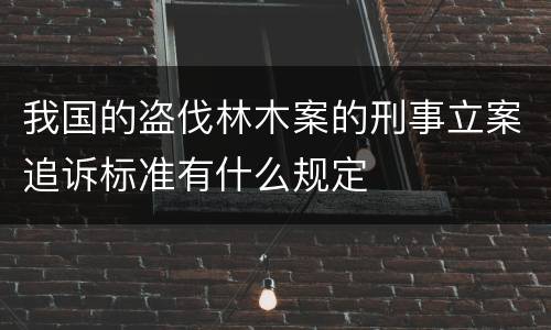 我国的盗伐林木案的刑事立案追诉标准有什么规定