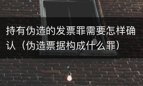 持有伪造的发票罪需要怎样确认（伪造票据构成什么罪）