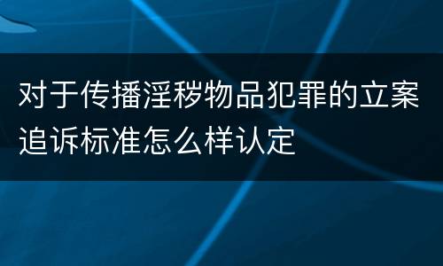 对于传播淫秽物品犯罪的立案追诉标准怎么样认定