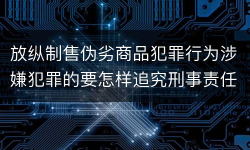 放纵制售伪劣商品犯罪行为涉嫌犯罪的要怎样追究刑事责任