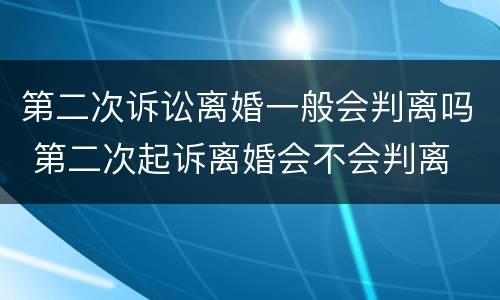 第二次诉讼离婚一般会判离吗 第二次起诉离婚会不会判离