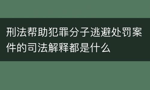 刑法帮助犯罪分子逃避处罚案件的司法解释都是什么