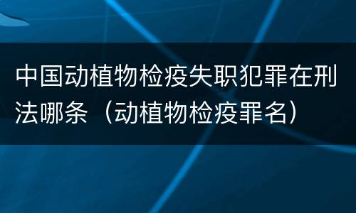 中国动植物检疫失职犯罪在刑法哪条（动植物检疫罪名）