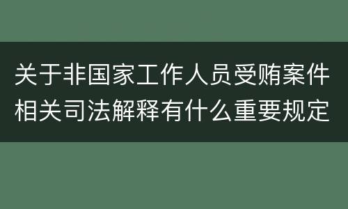 关于非国家工作人员受贿案件相关司法解释有什么重要规定