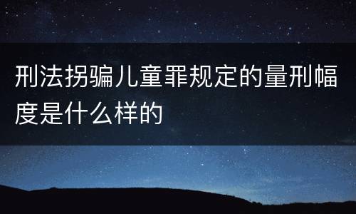 刑法拐骗儿童罪规定的量刑幅度是什么样的