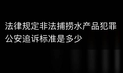 法律规定非法捕捞水产品犯罪公安追诉标准是多少