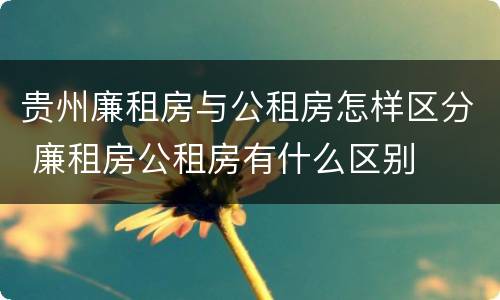 贵州廉租房与公租房怎样区分 廉租房公租房有什么区别
