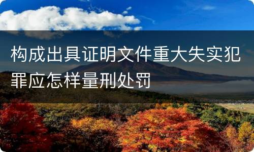 构成出具证明文件重大失实犯罪应怎样量刑处罚