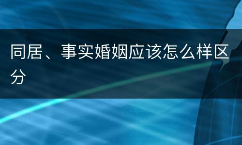 同居、事实婚姻应该怎么样区分