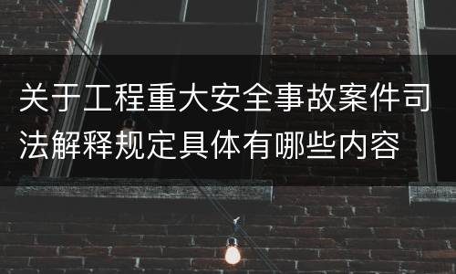 关于工程重大安全事故案件司法解释规定具体有哪些内容