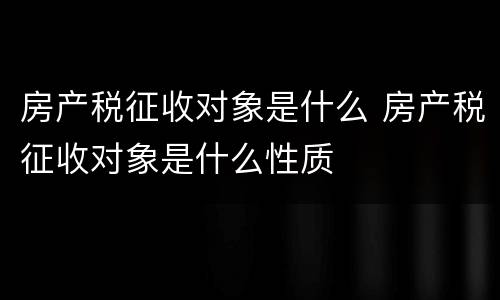 房产税征收对象是什么 房产税征收对象是什么性质